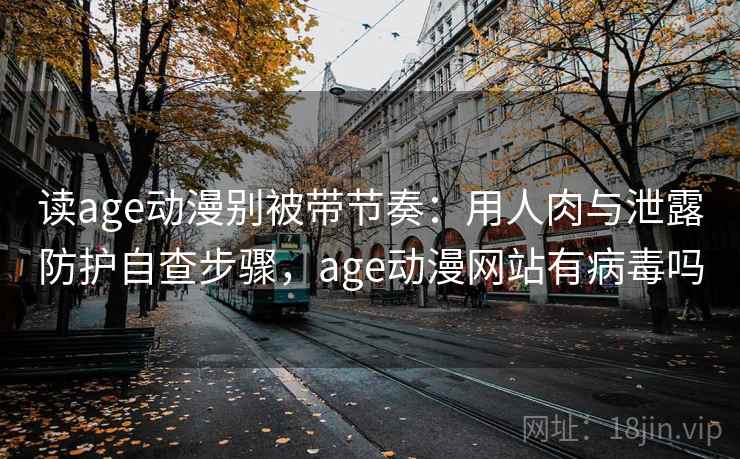 读age动漫别被带节奏：用人肉与泄露防护自查步骤，age动漫网站有病毒吗