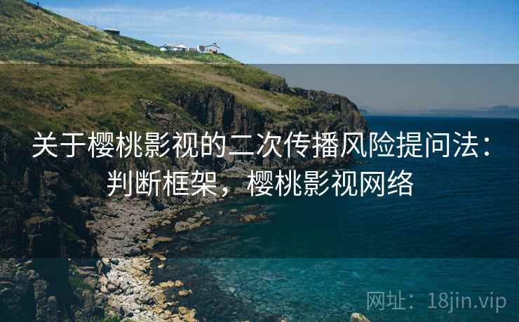 关于樱桃影视的二次传播风险提问法：判断框架，樱桃影视网络