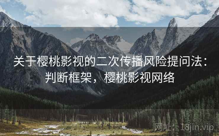 关于樱桃影视的二次传播风险提问法：判断框架，樱桃影视网络