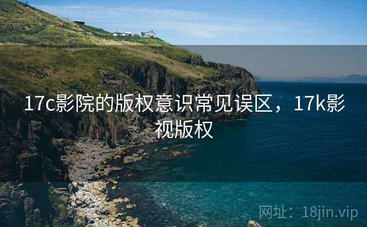 17c影院的版权意识常见误区，17k影视版权