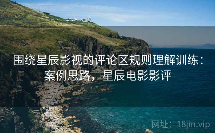 围绕星辰影视的评论区规则理解训练：案例思路，星辰电影影评