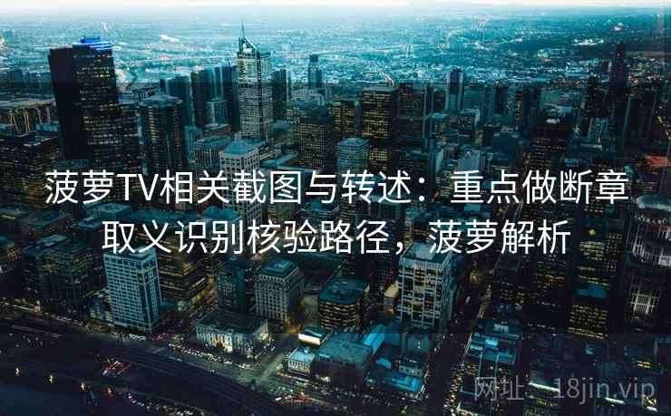 菠萝TV相关截图与转述：重点做断章取义识别核验路径，菠萝解析