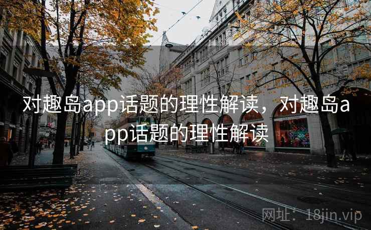 对趣岛app话题的理性解读，对趣岛app话题的理性解读