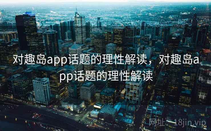 对趣岛app话题的理性解读，对趣岛app话题的理性解读