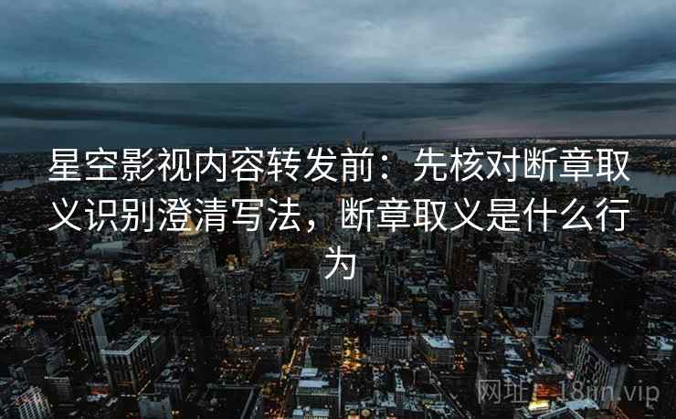 星空影视内容转发前：先核对断章取义识别澄清写法，断章取义是什么行为