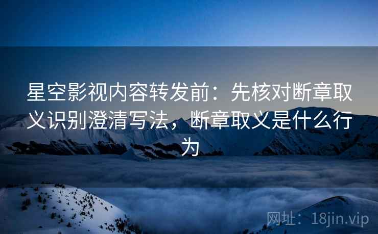 星空影视内容转发前：先核对断章取义识别澄清写法，断章取义是什么行为