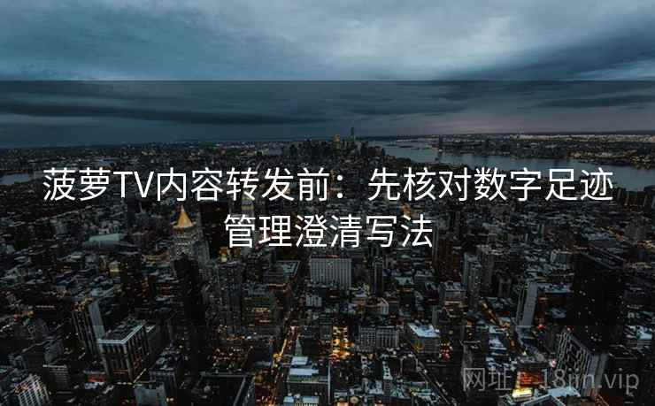 菠萝TV内容转发前:先核对数字足迹管理澄清写法 菠萝TV内容转发前:先核对数字足迹管理澄清写法