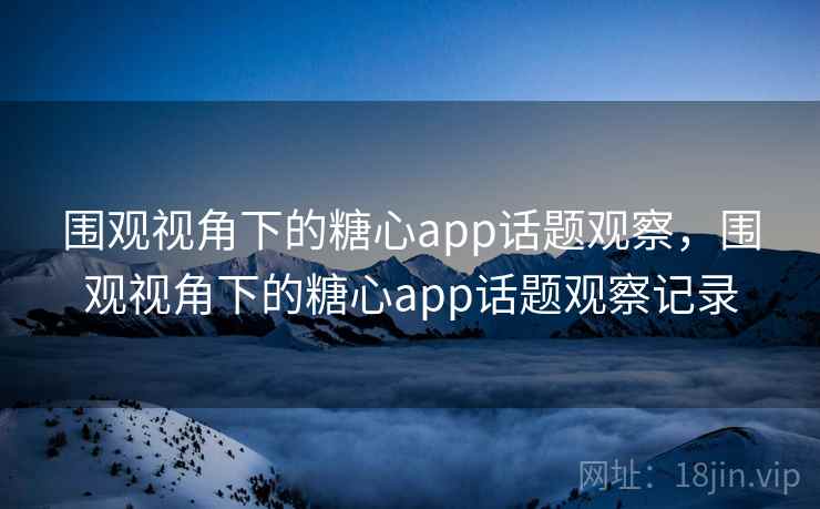 围观视角下的糖心app话题观察,围观视角下的糖心app话题观察记录 围观视角下的糖心app话题观察,围观视角下的糖心app话题观察记录
