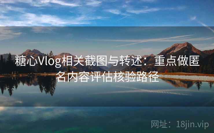 糖心Vlog相关截图与转述：重点做匿名内容评估核验路径