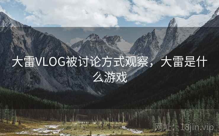 大雷VLOG被讨论方式观察，大雷是什么游戏