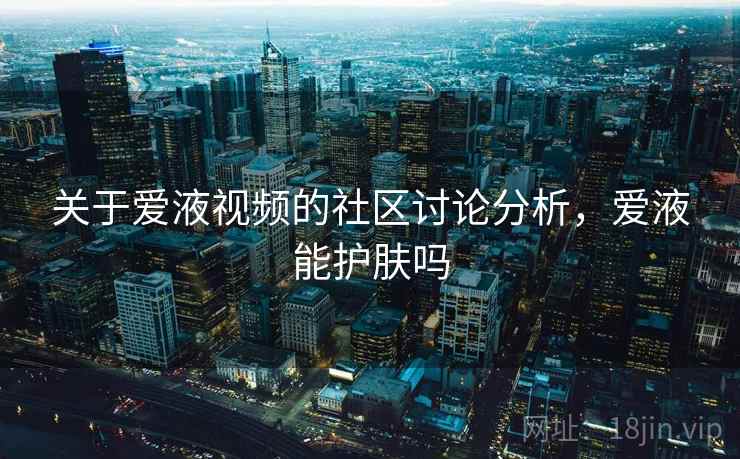 关于爱液视频的社区讨论分析，爱液能护肤吗