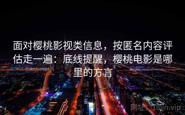 面对樱桃影视类信息，按匿名内容评估走一遍：底线提醒，樱桃电影是哪里的方言