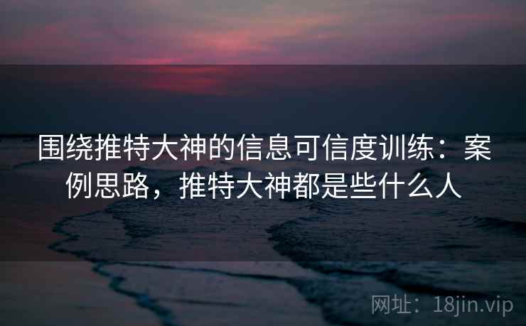 围绕推特大神的信息可信度训练：案例思路，推特大神都是些什么人
