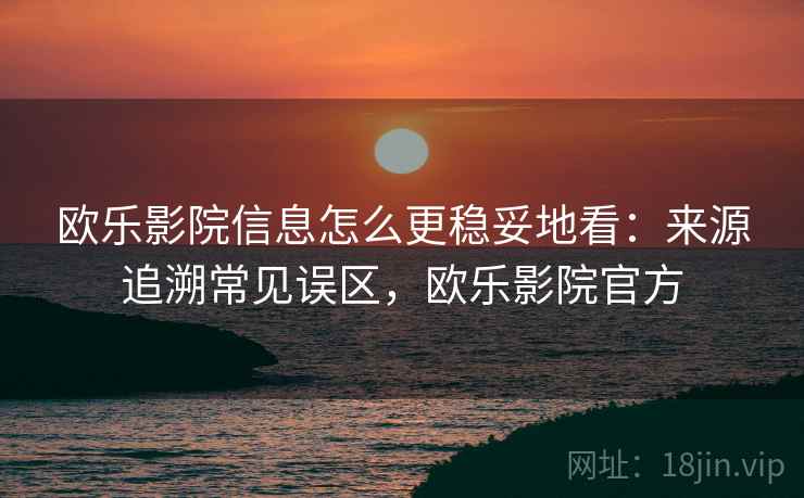 欧乐影院信息怎么更稳妥地看：来源追溯常见误区，欧乐影院官方