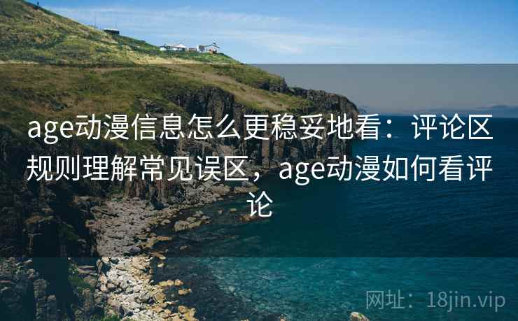 age动漫信息怎么更稳妥地看：评论区规则理解常见误区，age动漫如何看评论