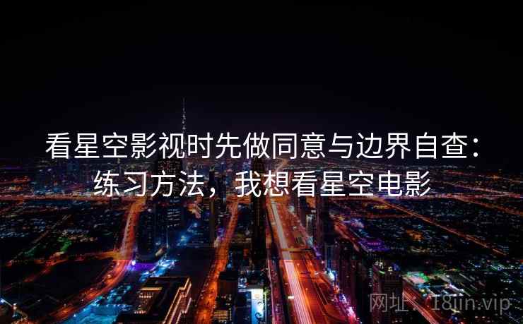 看星空影视时先做同意与边界自查：练习方法，我想看星空电影