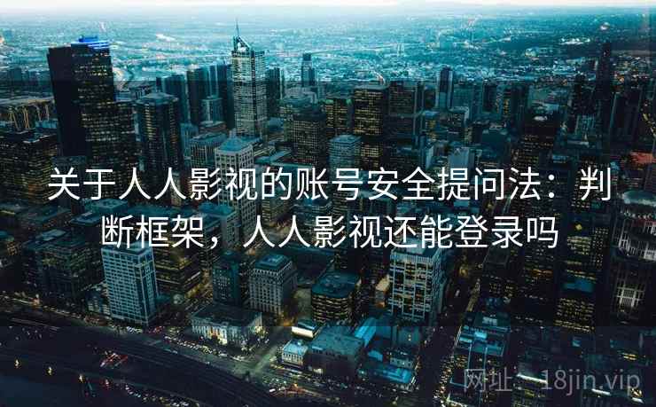 关于人人影视的账号安全提问法:判断框架,人人影视还能登录吗 关于人人影视的账号安全提问法:判断框架,人人影视还能登录吗