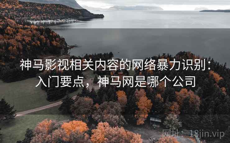 神马影视相关内容的网络暴力识别：入门要点，神马网是哪个公司
