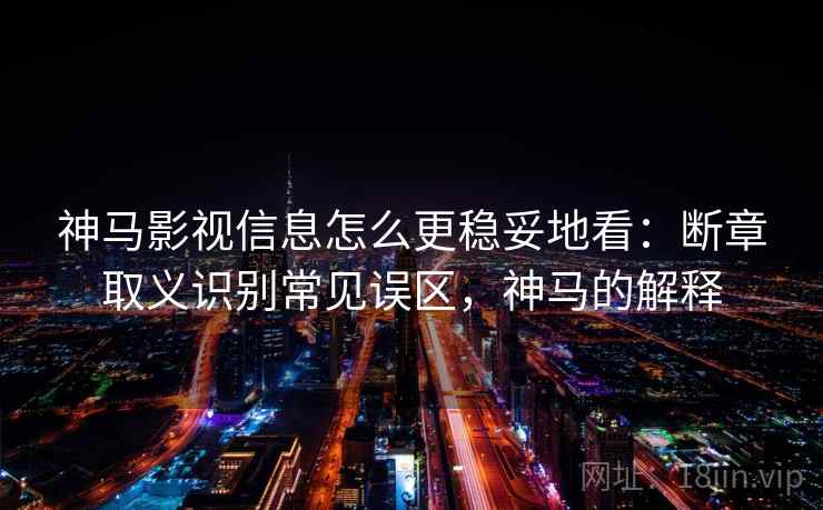 神马影视信息怎么更稳妥地看：断章取义识别常见误区，神马的解释