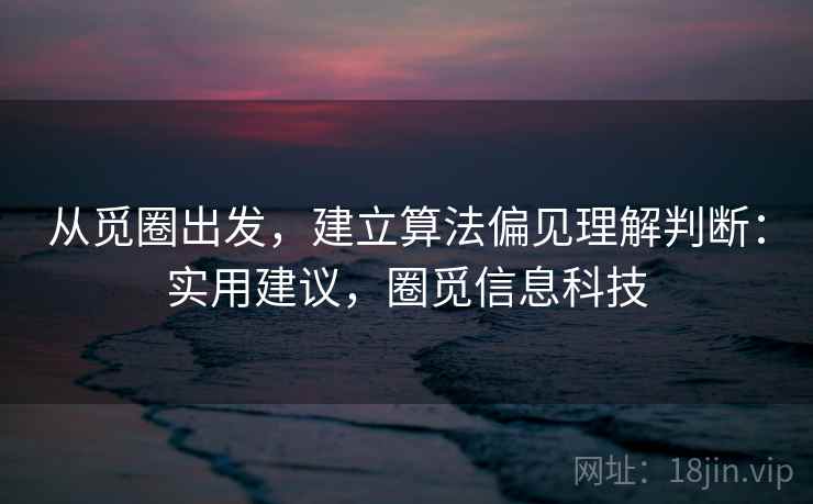 从觅圈出发，建立算法偏见理解判断：实用建议，圈觅信息科技
