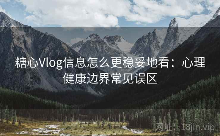 糖心Vlog信息怎么更稳妥地看：心理健康边界常见误区
