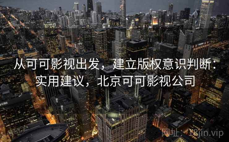 从可可影视出发，建立版权意识判断：实用建议，北京可可影视公司