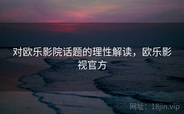 对欧乐影院话题的理性解读，欧乐影视官方