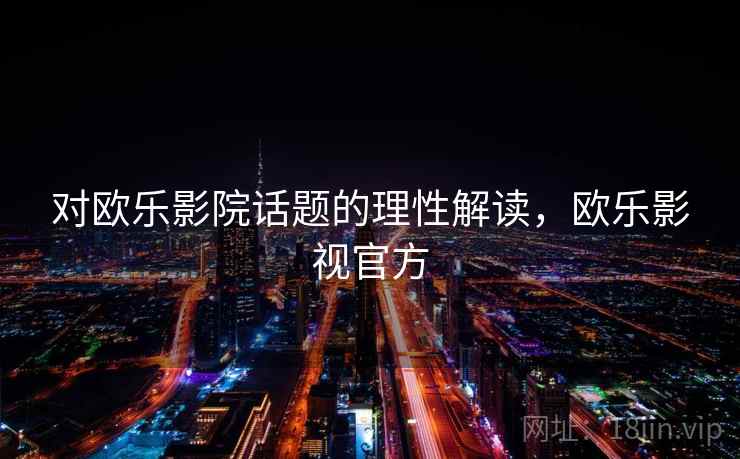 对欧乐影院话题的理性解读，欧乐影视官方
