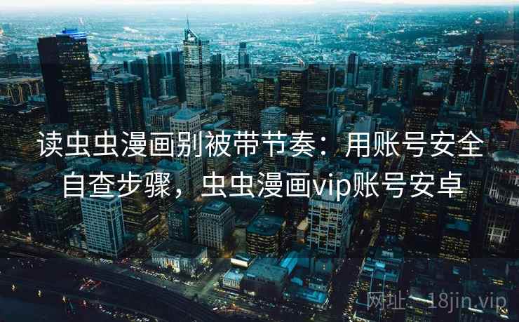 读虫虫漫画别被带节奏：用账号安全自查步骤，虫虫漫画vip账号安卓