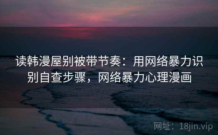 读韩漫屋别被带节奏：用网络暴力识别自查步骤，网络暴力心理漫画