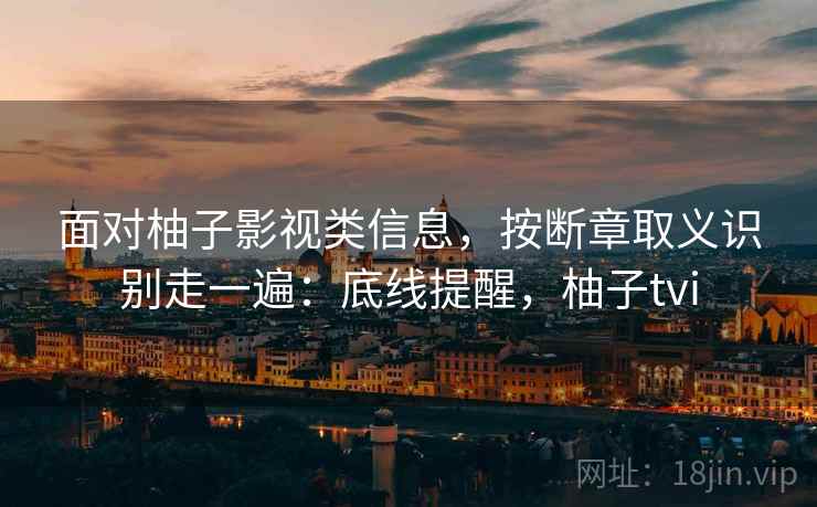 面对柚子影视类信息,按断章取义识别走一遍:底线提醒,柚子tvi 面对柚子影视类信息,按断章取义识别走一遍:底线提醒,柚子tvi