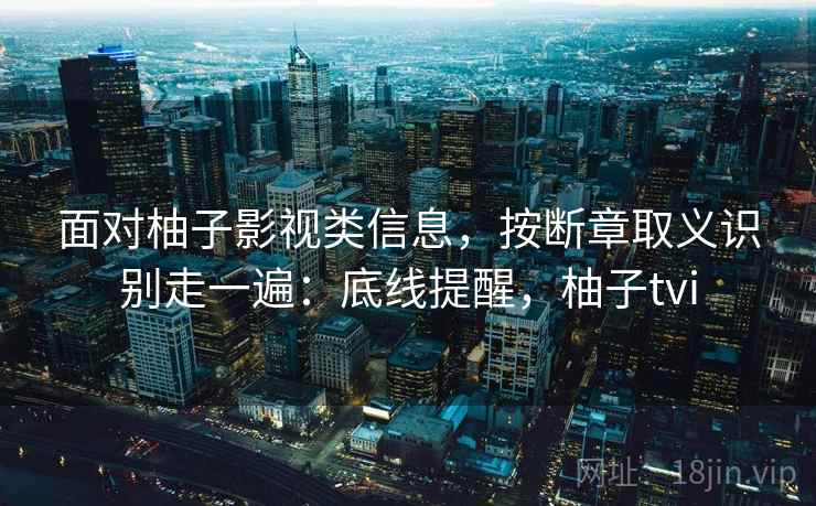 面对柚子影视类信息,按断章取义识别走一遍:底线提醒,柚子tvi 面对柚子影视类信息,按断章取义识别走一遍:底线提醒,柚子tvi