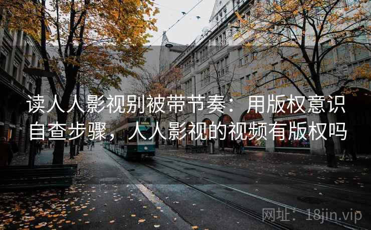 读人人影视别被带节奏:用版权意识自查步骤,人人影视的视频有版权吗 读人人影视别被带节奏:用版权意识自查步骤,人人影视的视频有版权吗
