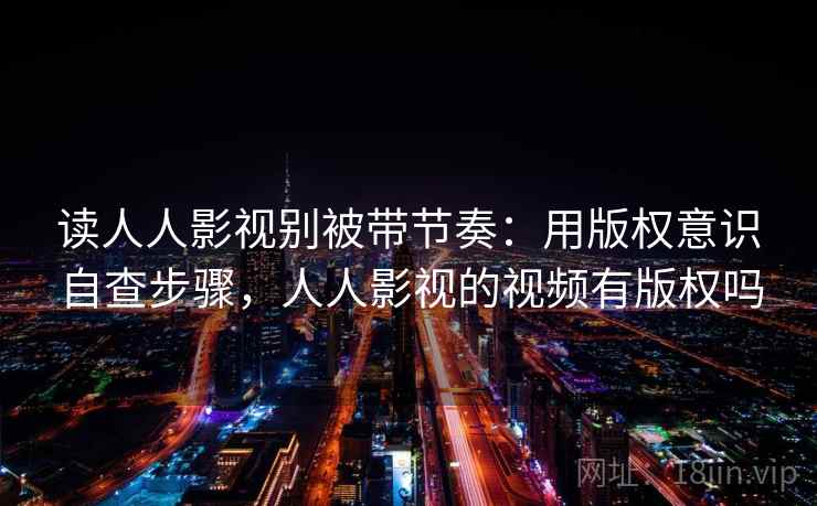 读人人影视别被带节奏:用版权意识自查步骤,人人影视的视频有版权吗 读人人影视别被带节奏:用版权意识自查步骤,人人影视的视频有版权吗