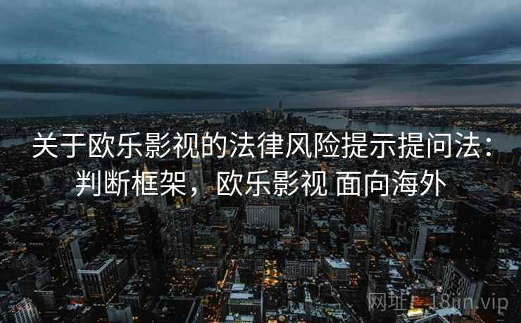 关于欧乐影视的法律风险提示提问法:判断框架,欧乐影视 面向海外 关于欧乐影视的法律风险提示提问法:判断框架,欧乐影视 面向海外