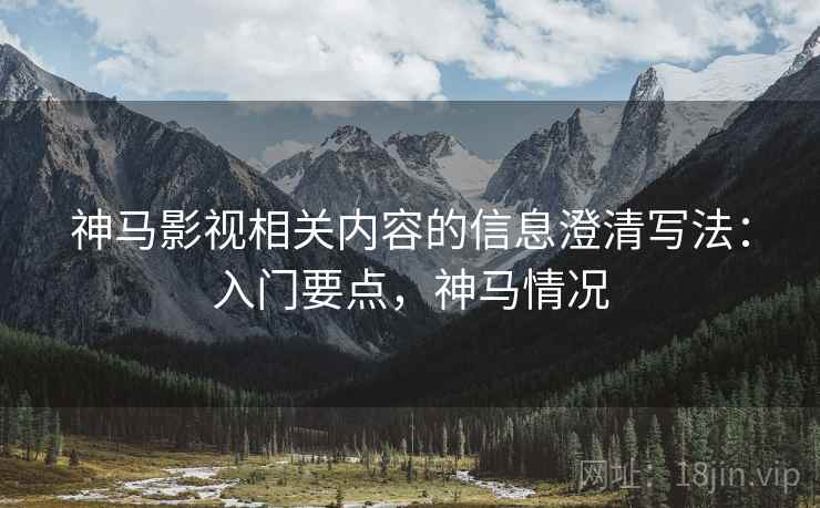 神马影视相关内容的信息澄清写法:入门要点,神马情况 神马影视相关内容的信息澄清写法:入门要点,神马情况