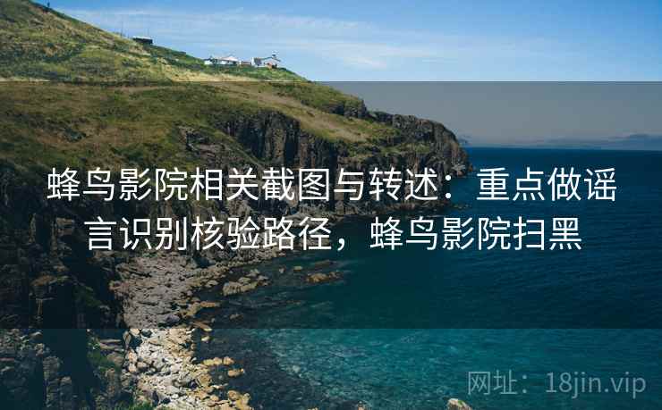 蜂鸟影院相关截图与转述:重点做谣言识别核验路径,蜂鸟影院扫黑 蜂鸟影院相关截图与转述:重点做谣言识别核验路径,蜂鸟影院扫黑