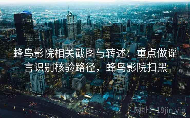 蜂鸟影院相关截图与转述:重点做谣言识别核验路径,蜂鸟影院扫黑 蜂鸟影院相关截图与转述:重点做谣言识别核验路径,蜂鸟影院扫黑