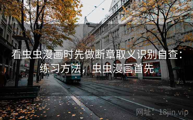 看虫虫漫画时先做断章取义识别自查:练习方法,虫虫漫画首先 看虫虫漫画时先做断章取义识别自查:练习方法,虫虫漫画首先