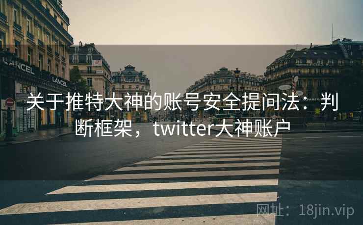 关于推特大神的账号安全提问法:判断框架,twitter大神账户 关于推特大神的账号安全提问法:判断框架,twitter大神账户