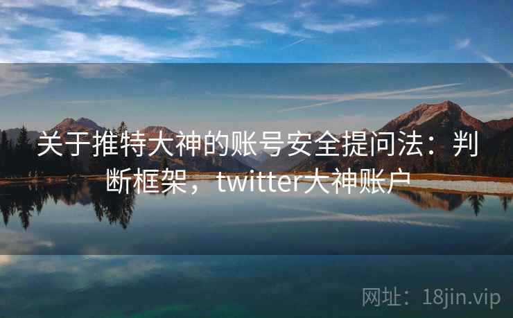 关于推特大神的账号安全提问法:判断框架,twitter大神账户 关于推特大神的账号安全提问法:判断框架,twitter大神账户