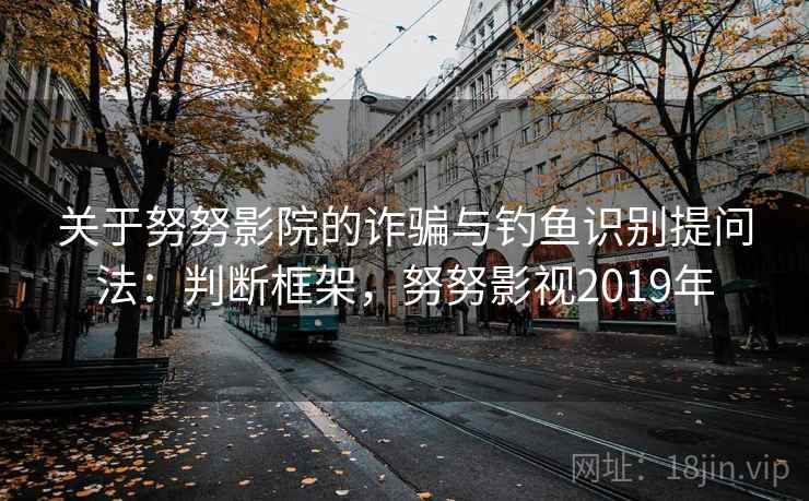 关于努努影院的诈骗与钓鱼识别提问法:判断框架,努努影视2019年 关于努努影院的诈骗与钓鱼识别提问法:判断框架,努努影视2019年