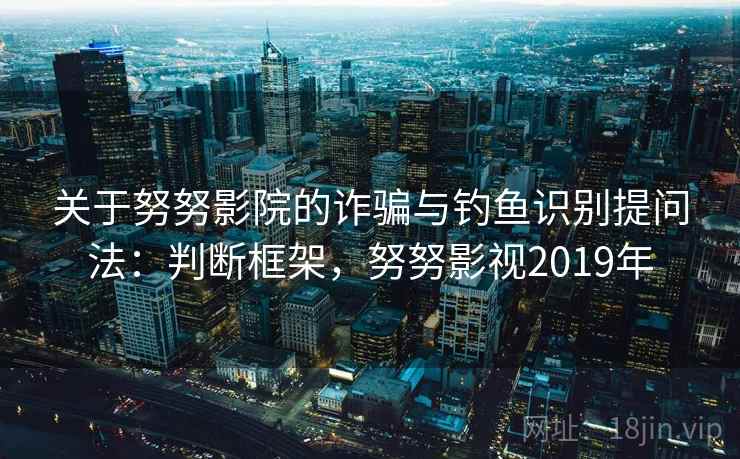 关于努努影院的诈骗与钓鱼识别提问法:判断框架,努努影视2019年 关于努努影院的诈骗与钓鱼识别提问法:判断框架,努努影视2019年