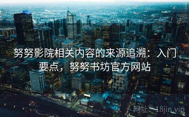 努努影院相关内容的来源追溯:入门要点,努努书坊官方网站 努努影院相关内容的来源追溯:入门要点,努努书坊官方网站