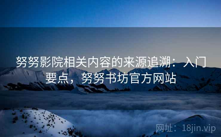 努努影院相关内容的来源追溯:入门要点,努努书坊官方网站 努努影院相关内容的来源追溯:入门要点,努努书坊官方网站