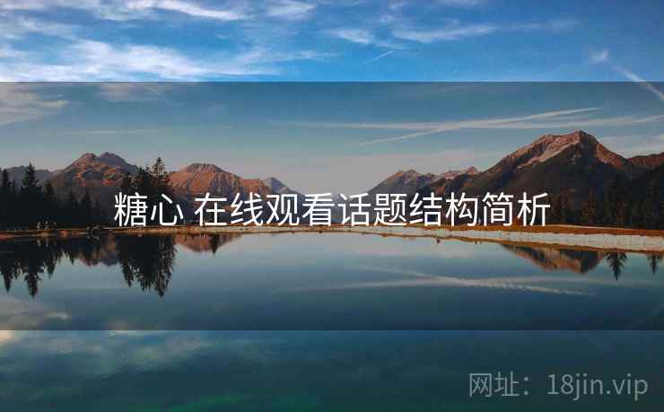 糖心 在线观看话题结构简析 糖心 在线观看话题结构简析