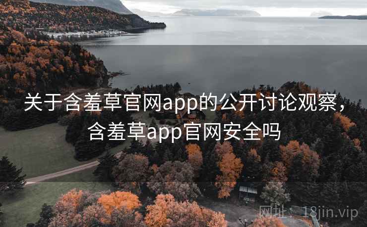 关于含羞草官网app的公开讨论观察,含羞草app官网安全吗 关于含羞草官网app的公开讨论观察,含羞草app官网安全吗