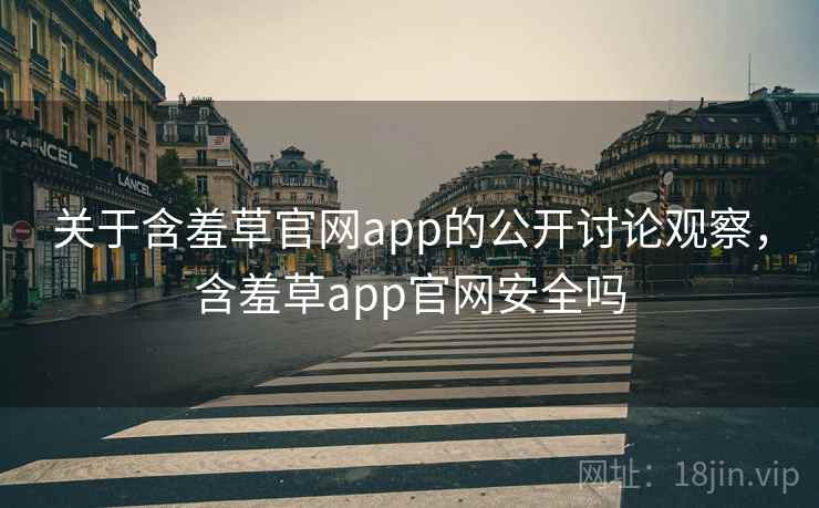 关于含羞草官网app的公开讨论观察,含羞草app官网安全吗 关于含羞草官网app的公开讨论观察,含羞草app官网安全吗