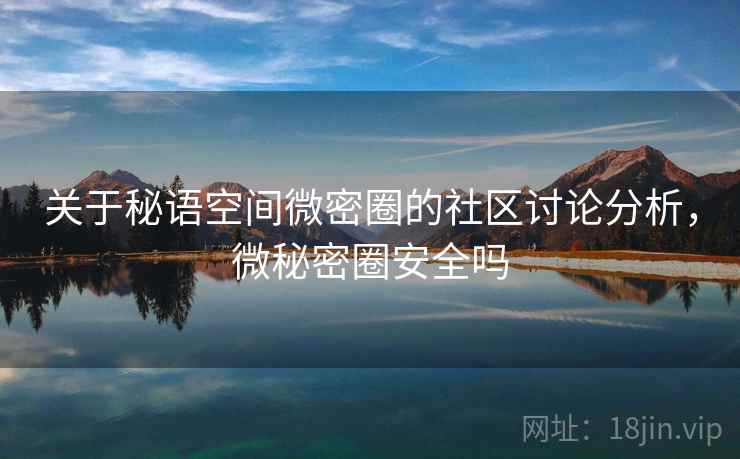 关于秘语空间微密圈的社区讨论分析，微秘密圈安全吗