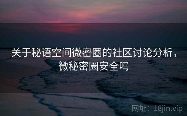 关于秘语空间微密圈的社区讨论分析，微秘密圈安全吗